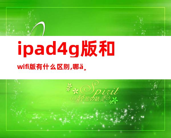 ipad4g版和wifi版有什么区别,哪个好_苹果ipad4g版和wifi版有什么区别