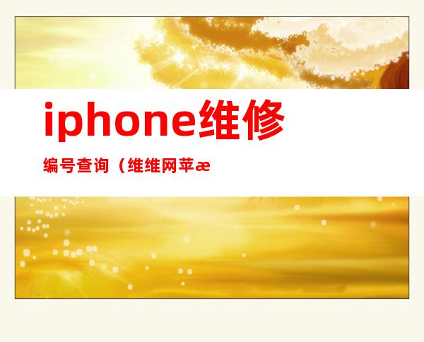 iphone维修编号查询（维维网苹果序列号查询）