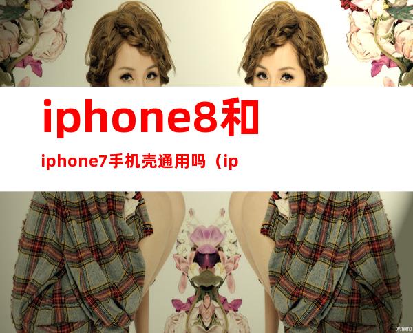 iphone8和iphone7手机壳通用吗（iphone8和iphone7plus哪个好）