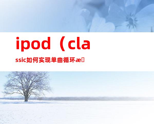 ipod（classic如何实现单曲循环播放?）