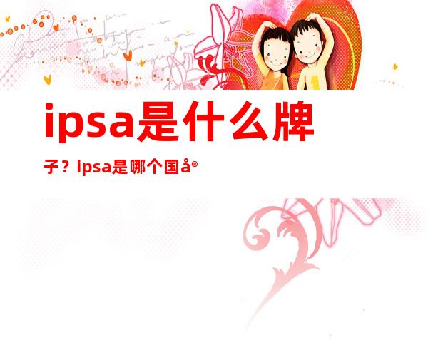 ipsa是什么牌子？ipsa是哪个国家的牌子？