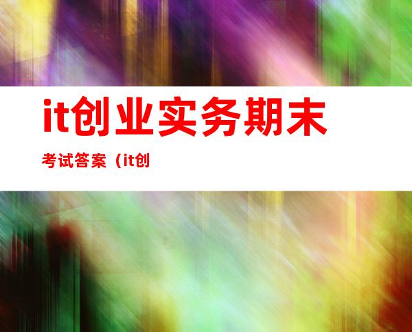 it创业实务期末考试答案（it创业公司值得加入吗）