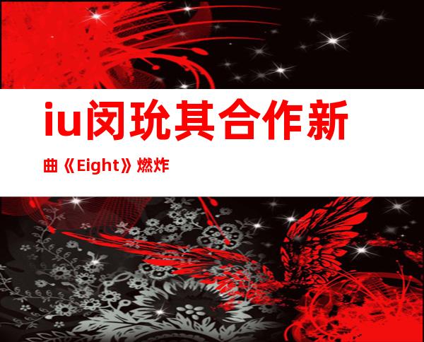 iu闵玧其合作新曲《Eight》燃炸 音源榜单上的成绩真厉害