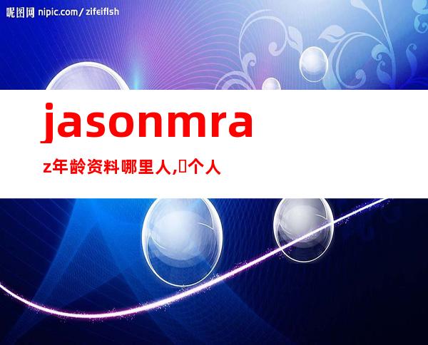 jason mraz年龄资料哪里人,​个人简介,个人经历,主要作品