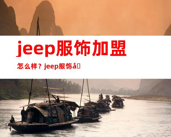 jeep服饰加盟怎么样？jeep服饰加盟可以得到哪些支持？