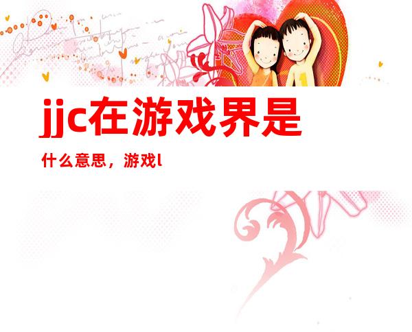 jjc在游戏界是什么意思，游戏lag是什么意思