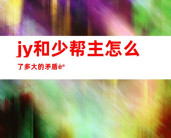 jy和少帮主怎么了 多大的矛盾让他们没有了交集