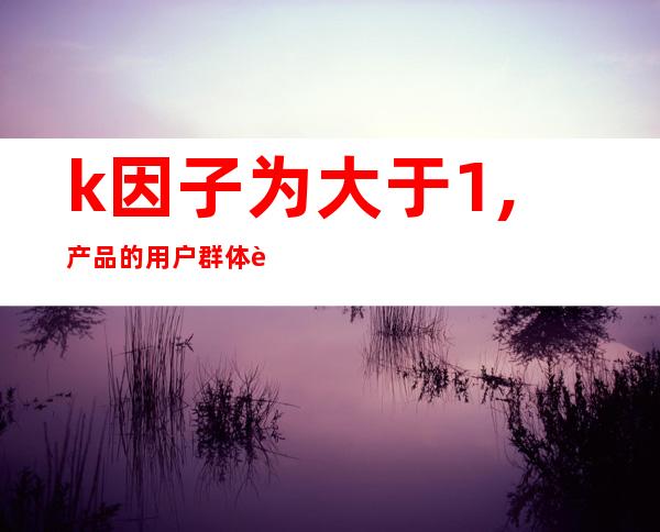 k因子为大于1,产品的用户群体能越来越大（k因子和折弯系数对照表）