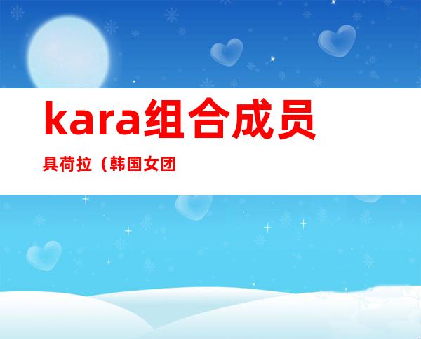 kara组合成员具荷拉（韩国女团KARA将于11月完整体回归，她们此前有过哪些优秀作品）
