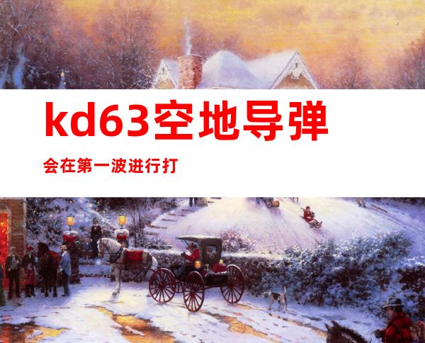 kd63空地导弹会在第一波进行打击吗——kd63空地导弹攻击画面