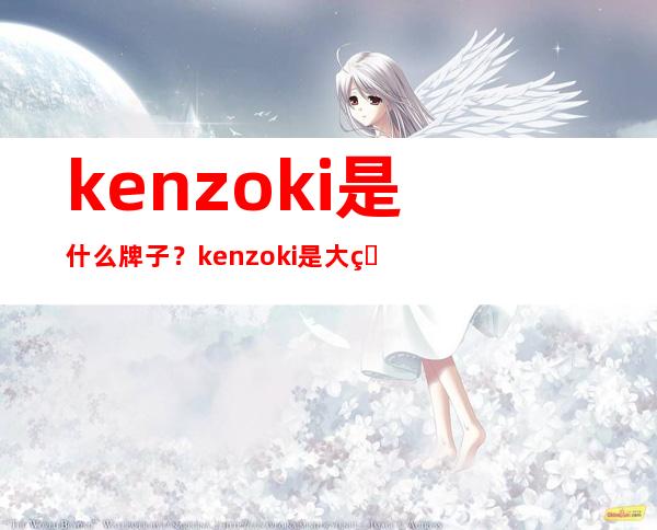 kenzoki是什么牌子？kenzoki是大牌子吗？