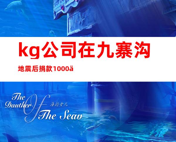 kg公司在九寨沟地震后捐款1000万元,九寨沟地震为什么没有人捐款