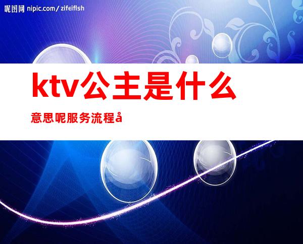 ktv公主是什么意思呢 服务流程到底是怎么样的