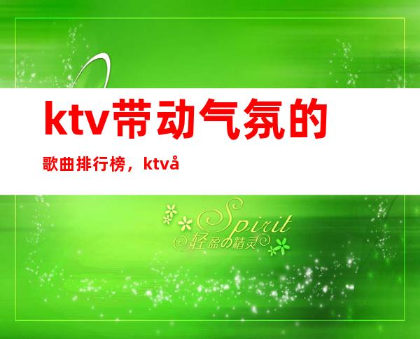 ktv带动气氛的歌曲排行榜，ktv带动气氛的歌曲2021