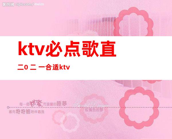 ktv必点歌直 二0 二 一合适  ktv唱的歌直列表