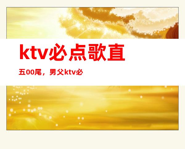 ktv必点歌直 五00尾，男父ktv必点歌直