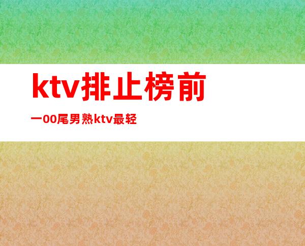 ktv排止榜前 一00尾 男熟ktv最轻易 唱的歌直