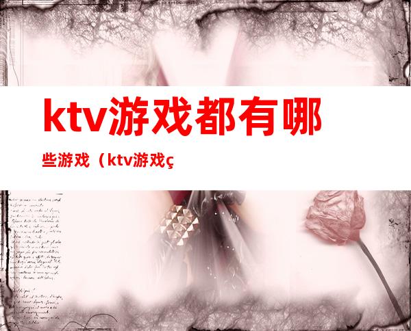 ktv游戏都有哪些游戏（ktv游戏玩法有哪些）