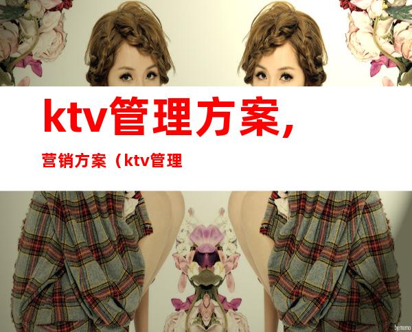 ktv管理方案,营销方案（ktv管理人员开会内容）