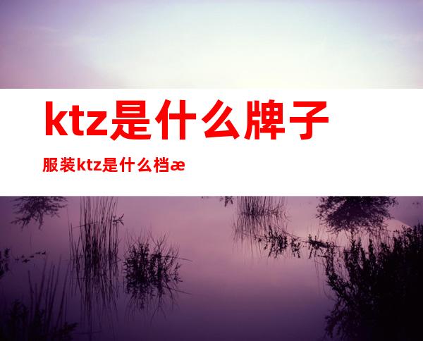 ktz是什么牌子服装 ktz是什么档次