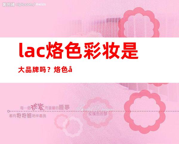 lac烙色彩妆是大品牌吗？烙色化妆品怎么样