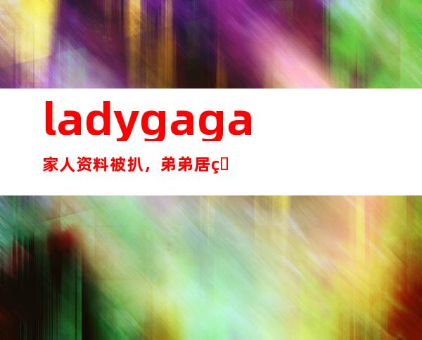 lady gaga家人资料被扒，弟弟居然是格雷森·蔡斯？