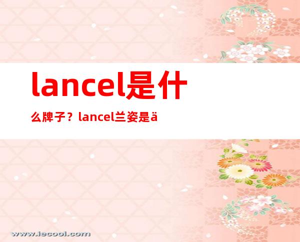 lancel是什么牌子？lancel兰姿是什么档次？