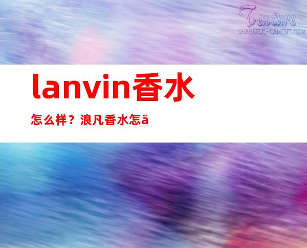 lanvin香水怎么样？浪凡香水怎么样