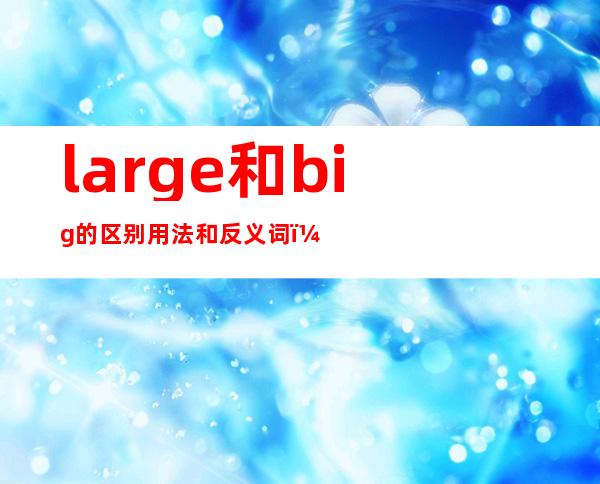 large和big的区别用法和反义词（large和big的区别用法作业帮）