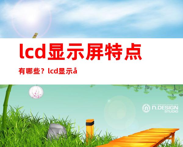 lcd显示屏特点有哪些？lcd显示屏与led显示屏的区别