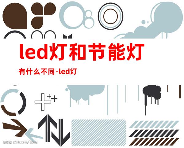 led灯和节能灯有什么不同-led灯泡与节能灯泡的区别