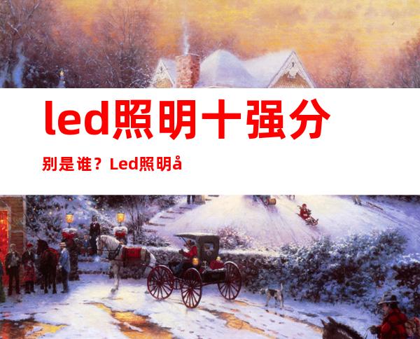 led照明十强分别是谁？Led照明品牌排名，Led照明十大品牌简介