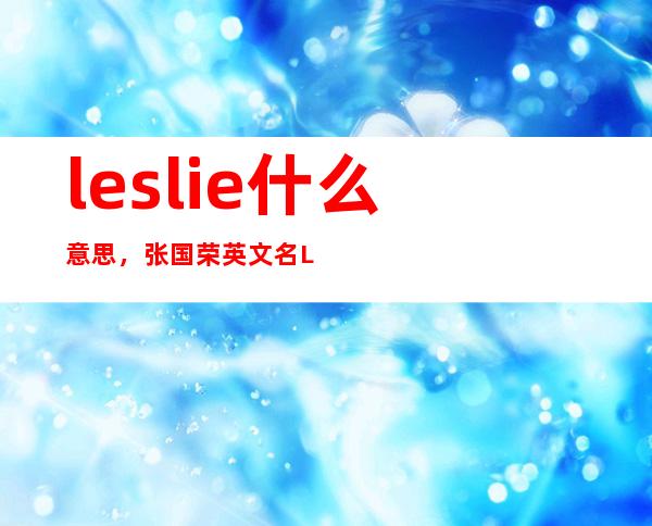 leslie什么意思，张国荣英文名Leslie背后的故事