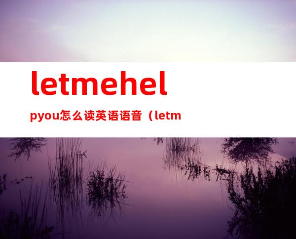 letmehelpyou怎么读英语语音（letmetellyou的中文）