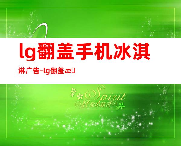 lg翻盖手机冰淇淋广告-lg翻盖手机2011年上市