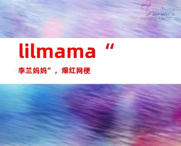 lil mama“李兰妈妈”，爆红网梗意思原来是这个