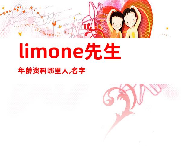 limone先生年龄资料哪里人,名字由来,人物资料,关于歌曲