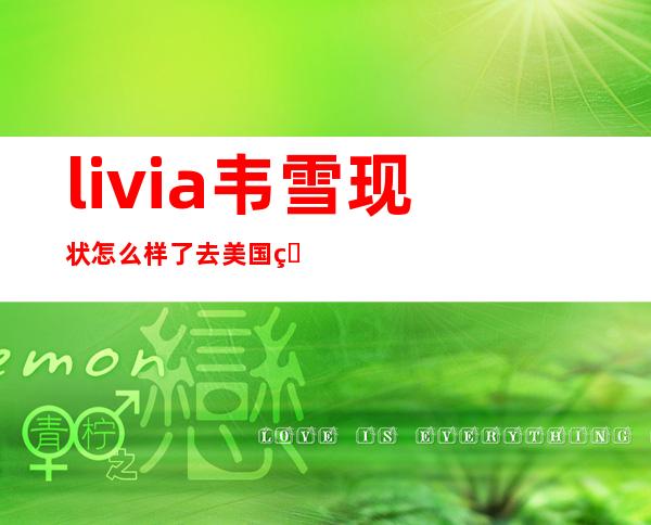 livia韦雪现状怎么样了 去美国生孩子了吗