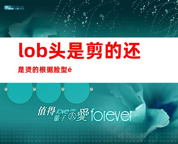 lob头是剪的还是烫的 根据脸型选lob发型