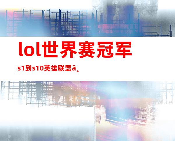 lol世界赛冠军s1到s10 英雄联盟世界赛冠军s1到s10名字