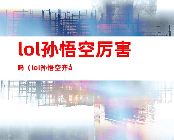 lol孙悟空厉害吗（lol孙悟空齐天大圣技能分析）