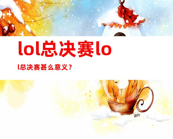 lol总决赛 lol总决赛甚么意义？