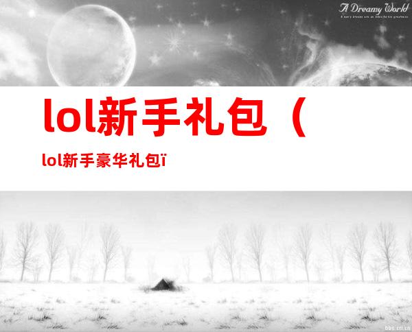 lol新手礼包（lol新手豪华礼包）