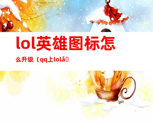 lol英雄图标怎么升级（qq上lol图标怎么升级）