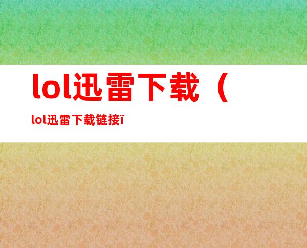 lol 迅雷 下载（lol迅雷下载链接）