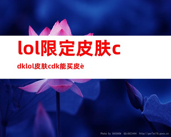 lol限定皮肤cdk lol皮肤cdk能买皮肤嘛