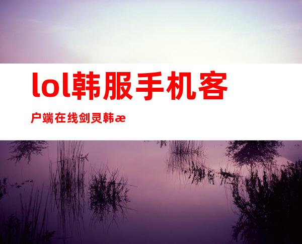 lol韩服手机客户端在线 剑灵韩服客户端叫什么