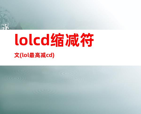 lolcd缩减符文(lol最高减cd)