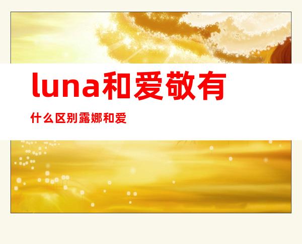 luna和爱敬有什么区别 露娜和爱敬的区别