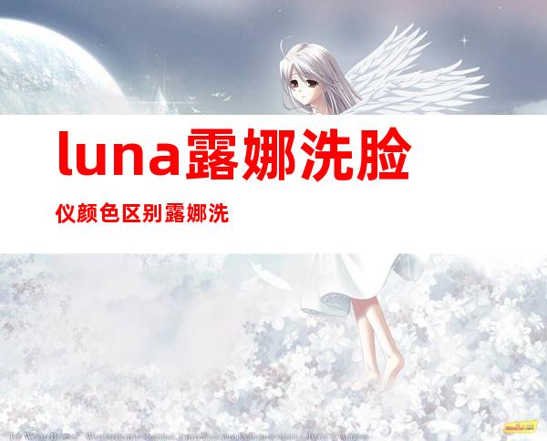 luna露娜洗脸仪颜色区别 露娜洗脸仪颜色功效